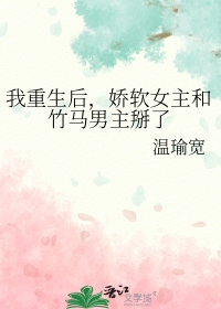 我重生后,娇软女主和竹马男主掰了 我重生后,娇软女主和竹马男主掰了