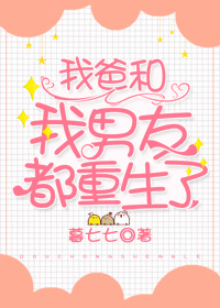 我爸和我男友都重生了 我爸和我男友都重生了