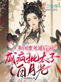 和闺蜜死遁后,成疯批太子白月光 和闺蜜死遁后,成疯批太子白月光