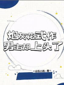 炮灰花式作,男主却上头了 炮灰花式作,男主却上头了