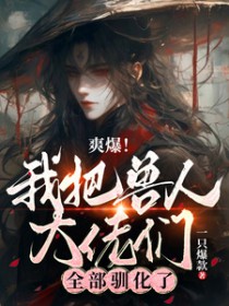 爽爆!我把兽人大佬们全部驯化了 爽爆!我把兽人大佬们全部驯化了