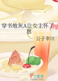 穿书炮灰A让女主怀了崽 穿书炮灰A让女主怀了崽