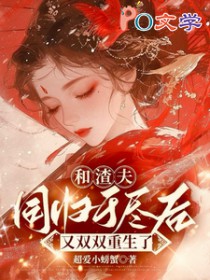 和渣夫同归于尽后又双双重生了 和渣夫同归于尽后又双双重生了