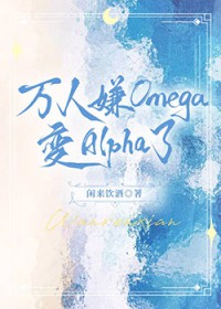 万人嫌的omega变alpha了 万人嫌的omega变alpha了