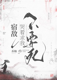 宿敌哭着求我不要死 宿敌哭着求我不要死