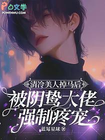 清冷美人掉马后被阴鸷大佬强制疼宠 清冷美人掉马后被阴鸷大佬强制疼宠