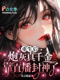 重生后,炮灰真千金靠直播封神了 重生后,炮灰真千金靠直播封神了
