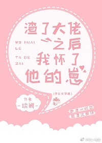 渣了大佬之后我怀了他的崽 渣了大佬之后我怀了他的崽