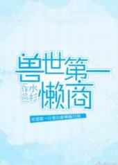 兽世第一懒商 完结+番外 兽世第一懒商 完结+番外