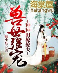 兽世强宠:种种田撩撩夫 兽世强宠:种种田撩撩夫