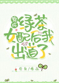 穿成绿茶女配后我出道了 穿成绿茶女配后我出道了