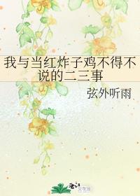 我与当红炸子鸡不得不说的二三事 我与当红炸子鸡不得不说的二三事