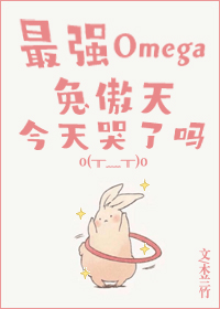 最强Omega兔傲天今天哭了吗 最强Omega兔傲天今天哭了吗
