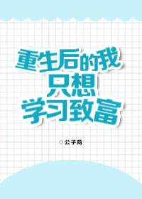 重生后的我只想学习致富 重生后的我只想学习致富