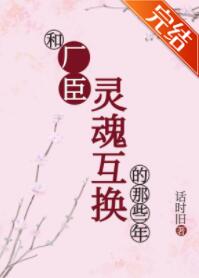 和厂臣灵魂互换的那些年 和厂臣灵魂互换的那些年