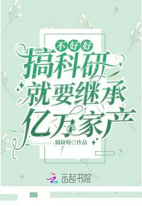 不好好搞科研就要继承亿万家产 不好好搞科研就要继承亿万家产