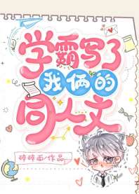 学霸写了我俩的同人文 学霸写了我俩的同人文