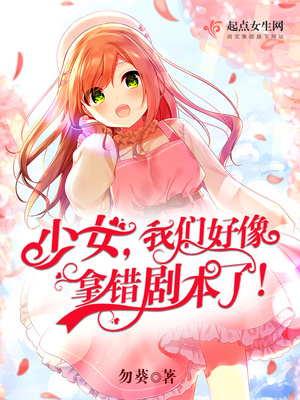 少女,我们好像拿错剧本了! 少女,我们好像拿错剧本了!