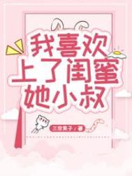 我喜欢上了闺蜜她小叔 我喜欢上了闺蜜她小叔