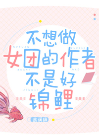 不想做女团的作者不是好锦鲤 不想做女团的作者不是好锦鲤