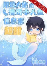 阴鸷大佬的撒娇小人鱼信息素超甜 阴鸷大佬的撒娇小人鱼信息素超甜