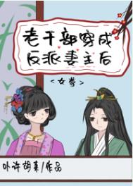 老干部穿成反派妻主后(女尊) 老干部穿成反派妻主后(女尊)