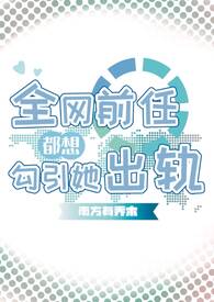 全网前任都想勾引她出轨(np) 全网前任都想勾引她出轨(np)