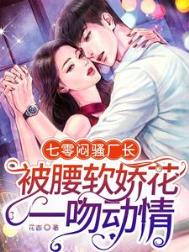 七零闷骚厂长被腰软娇花一吻动情 七零闷骚厂长被腰软娇花一吻动情