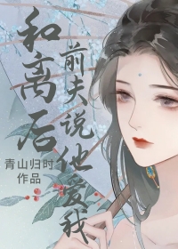 和离后前夫说他爱我 和离后前夫说他爱我