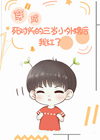 穿成死对头的三岁小外甥后我红了 穿成死对头的三岁小外甥后我红了