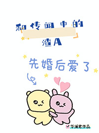 和传闻中的渣A先婚后爱了 和传闻中的渣A先婚后爱了