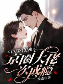 欲染玫瑰,京圈大佬一次成瘾 欲染玫瑰,京圈大佬一次成瘾