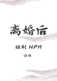 离婚后(强制 nph) 离婚后(强制 nph)