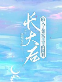 长大后,陷入了邻家哥哥的圈套 长大后,陷入了邻家哥哥的圈套