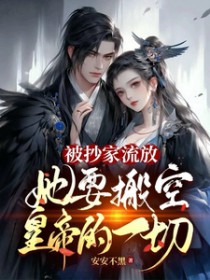 被抄家流放,她要搬空皇帝的一切 被抄家流放,她要搬空皇帝的一切