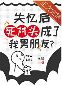 失忆后死对头成了我男朋友 失忆后死对头成了我男朋友
