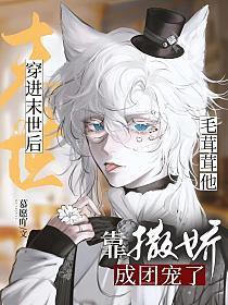 穿进末世后毛茸茸他靠撒娇成团宠了 穿进末世后毛茸茸他靠撒娇成团宠了