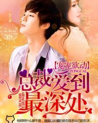 宠宠欲动,总裁爱到最深处 宠宠欲动,总裁爱到最深处