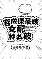 穿成绿茶婊女配肿么破 穿成绿茶婊女配肿么破