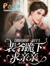 腰软娇娇一招手,裴爷跪下求亲亲 腰软娇娇一招手,裴爷跪下求亲亲