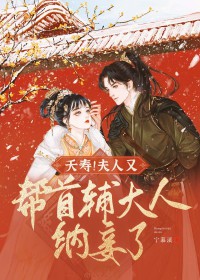 夭寿!夫人又帮首辅大人纳妾了 夭寿!夫人又帮首辅大人纳妾了