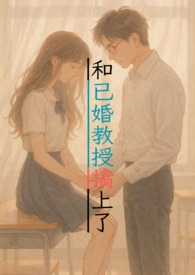 和已婚教授搞上了(1v1甜寵,H) 和已婚教授搞上了(1v1甜寵,H)